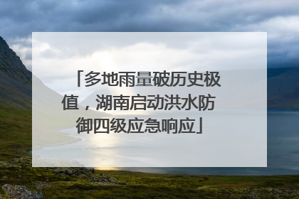 多地雨量破历史极值，湖南启动洪水防御四级应急响应