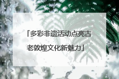 多彩非遗活动点亮古老敦煌文化新魅力