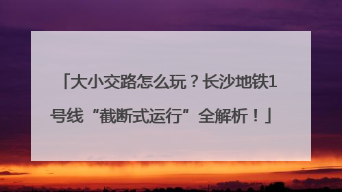 大小交路怎么玩？长沙地铁1号线“截断式运行”全解析！