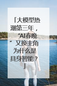 大模型热潮第三年，“AI春晚”又换主角 为什么是具身智能？