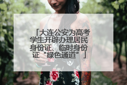 大连公安为高考学生开辟办理居民身份证、临时身份证“绿色通道”