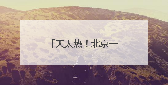 天太热！北京一女子爬长城中暑，消防紧急救援