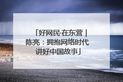 好网民·在东营｜陈亮：拥抱网络时代 讲好中国故事