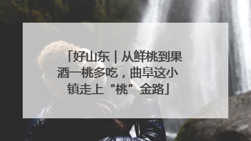 好山东｜从鲜桃到果酒一桃多吃，曲阜这小镇走上“桃”金路