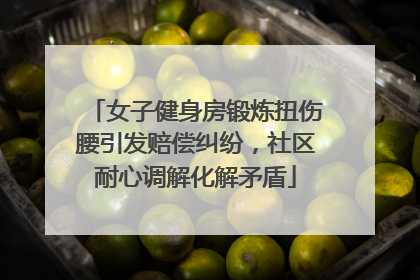 女子健身房锻炼扭伤腰引发赔偿纠纷，社区耐心调解化解矛盾