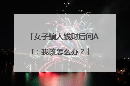 女子骗人钱财后问AI：我该怎么办？