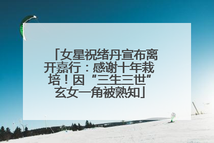 女星祝绪丹宣布离开嘉行：感谢十年栽培！因“三生三世”玄女一角被熟知