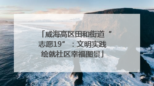 威海高区田和街道“志愿19”：文明实践绘就社区幸福图景