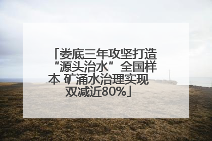 娄底三年攻坚打造“源头治水”全国样本 矿涌水治理实现双减近80%