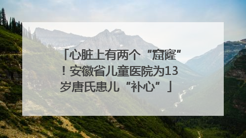 心脏上有两个“窟窿”！安徽省儿童医院为13岁唐氏患儿“补心”