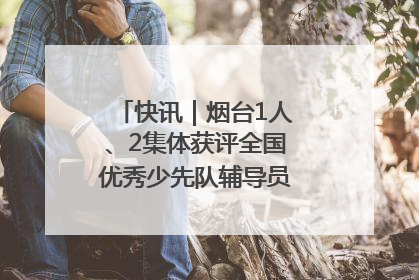 快讯｜烟台1人、2集体获评全国优秀少先队辅导员、集体荣誉称号