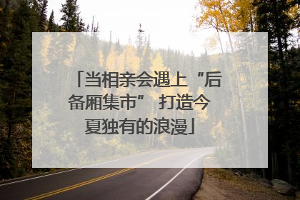 当相亲会遇上“后备厢集市” 打造今夏独有的浪漫