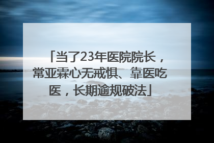 当了23年医院院长，常亚霖心无戒惧、靠医吃医，长期逾规破法