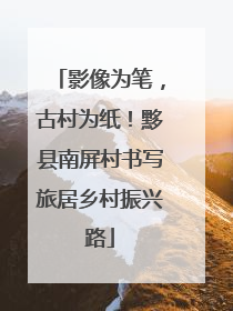 影像为笔，古村为纸！黟县南屏村书写旅居乡村振兴路