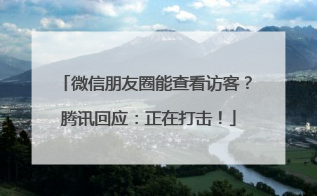 微信朋友圈能查看访客？腾讯回应：正在打击！