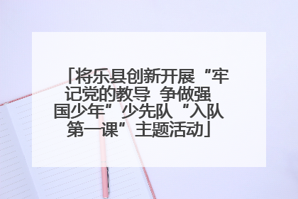 将乐县创新开展“牢记党的教导  争做强国少年”少先队“入队第一课”主题活动