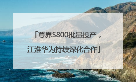尊界S800批量投产，江淮华为持续深化合作