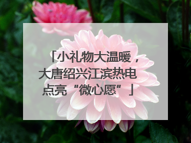 小礼物大温暖，大唐绍兴江滨热电点亮“微心愿”