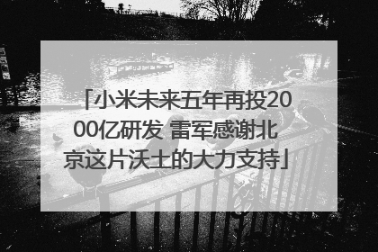 小米未来五年再投2000亿研发 雷军感谢北京这片沃土的大力支持