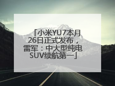 小米YU7本月26日正式发布，雷军：中大型纯电SUV续航第一