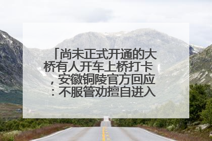 尚未正式开通的大桥有人开车上桥打卡，安徽铜陵官方回应：不服管劝擅自进入，已采取措施
