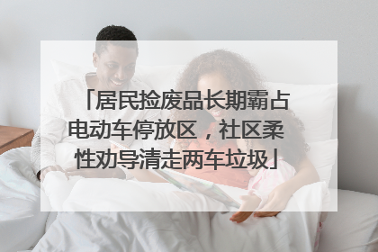 居民捡废品长期霸占电动车停放区，社区柔性劝导清走两车垃圾