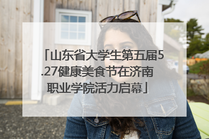 山东省大学生第五届5.27健康美食节在济南职业学院活力启幕