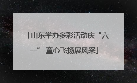 山东举办多彩活动庆“六一” 童心飞扬展风采
