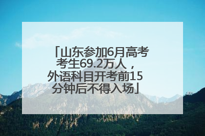 山东参加6月高考考生69.2万人，外语科目开考前15分钟后不得入场