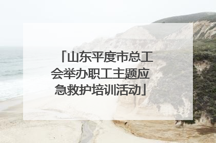 山东平度市总工会举办职工主题应急救护培训活动