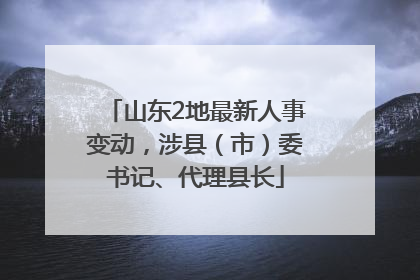 山东2地最新人事变动，涉县（市）委书记、代理县长