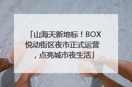 山海天新地标！BOX 悦动街区夜市正式运营，点亮城市夜生活