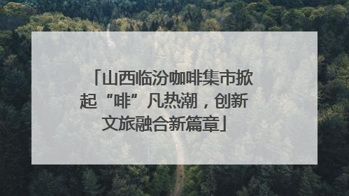 山西临汾咖啡集市掀起“啡”凡热潮，创新文旅融合新篇章