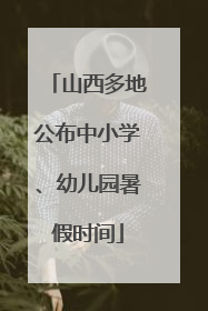 山西多地公布中小学、幼儿园暑假时间