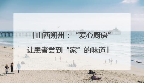 山西朔州：“爱心厨房”让患者尝到“家”的味道