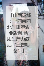 山西运城：“四南四北”重塑农业版图 新质生产力激活“三晋粮仓”