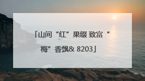 山间“红”果缀 致富“梅”香飘& 8203