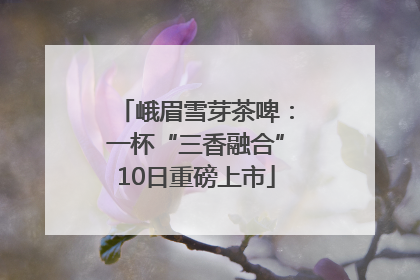 峨眉雪芽茶啤：一杯“三香融合”10日重磅上市