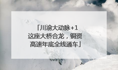 川渝大动脉+1 这座大桥合龙，铜资高速年底全线通车