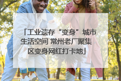 工业遗存“变身”城市生活空间 常州老厂聚集区变身网红打卡地