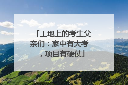 工地上的考生父亲们：家中有大考，项目有硬仗