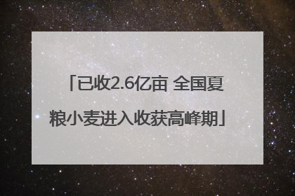 已收2.6亿亩 全国夏粮小麦进入收获高峰期