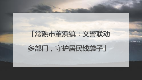常熟市董浜镇：义警联动多部门，守护居民钱袋子