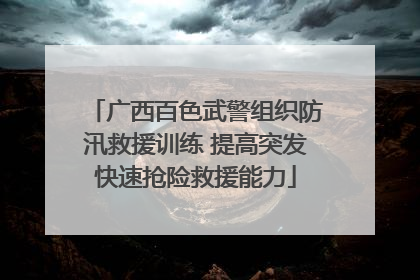 广西百色武警组织防汛救援训练 提高突发快速抢险救援能力