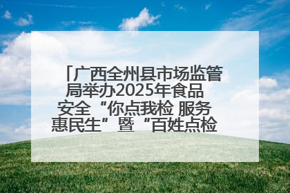 广西全州县市场监管局举办2025年食品安全“你点我检 服务惠民生”暨“百姓点检日”活动启动仪式