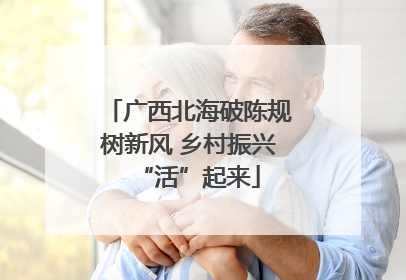 广西北海破陈规树新风 乡村振兴“活”起来