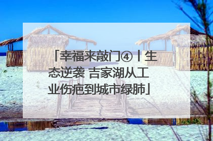 幸福来敲门④丨生态逆袭 吉家湖从工业伤疤到城市绿肺