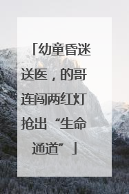 幼童昏迷送医，的哥连闯两红灯抢出“生命通道”