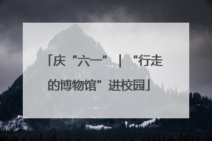 庆“六一”｜“行走的博物馆”进校园