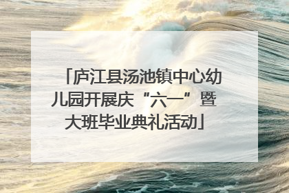 庐江县汤池镇中心幼儿园开展庆“六一”暨大班毕业典礼活动